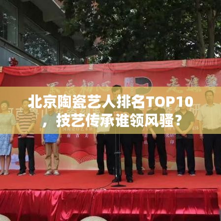 北京陶瓷艺人排名TOP10，技艺传承谁领风骚？