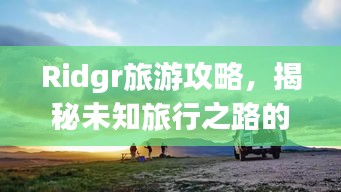 Ridgr旅游攻略，揭秘未知旅行之路的探险之旅！