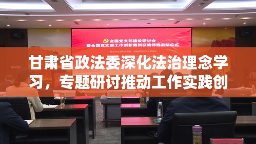 甘肃省政法委深化法治理念学习，专题研讨推动工作实践创新