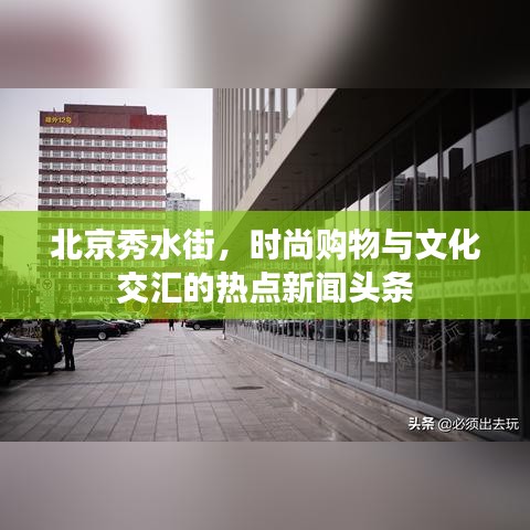 北京秀水街，时尚购物与文化交汇的热点新闻头条