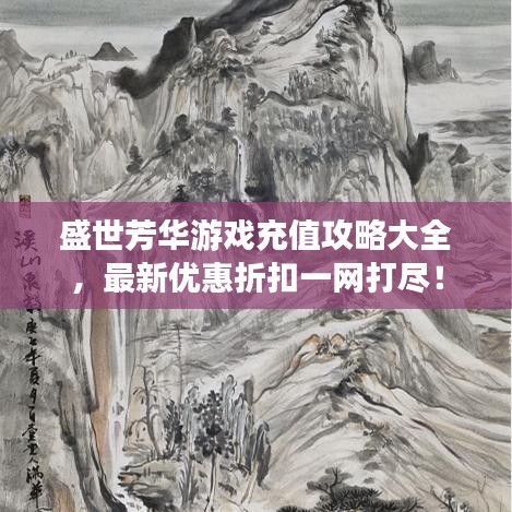 盛世芳华游戏充值攻略大全，最新优惠折扣一网打尽！