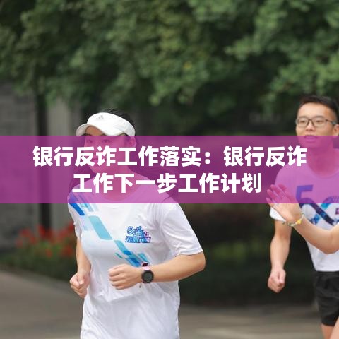 银行反诈工作落实：银行反诈工作下一步工作计划 