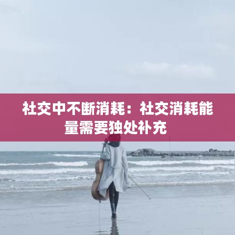 社交中不断消耗：社交消耗能量需要独处补充 