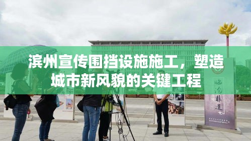 滨州宣传围挡设施施工，塑造城市新风貌的关键工程