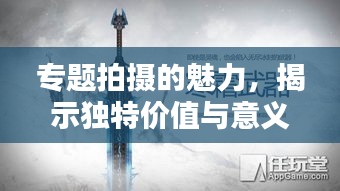 专题拍摄的魅力，揭示独特价值与意义的秘密武器！