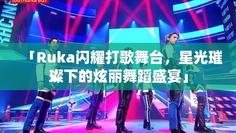 「Ruka闪耀打歌舞台，星光璀璨下的炫丽舞蹈盛宴」