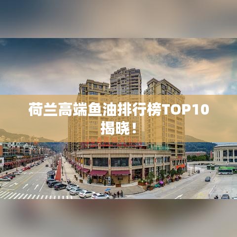 荷兰高端鱼油排行榜TOP10揭晓！