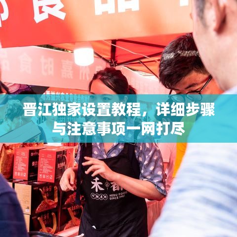 晋江独家设置教程，详细步骤与注意事项一网打尽