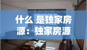 什么 是独家房源：独家房源有没有坑啊 