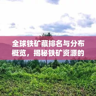 全球铁矿藏排名与分布概览，揭秘铁矿资源的地理分布与丰富程度