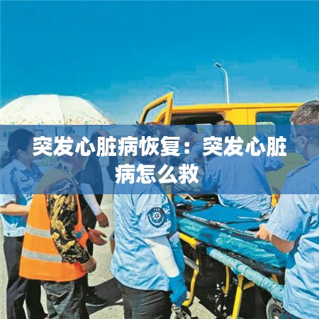 突发心脏病恢复：突发心脏病怎么救 