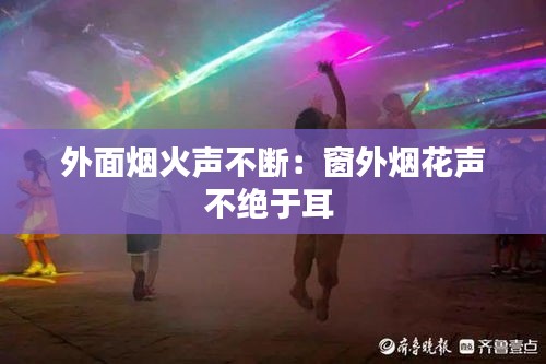 外面烟火声不断：窗外烟花声不绝于耳 