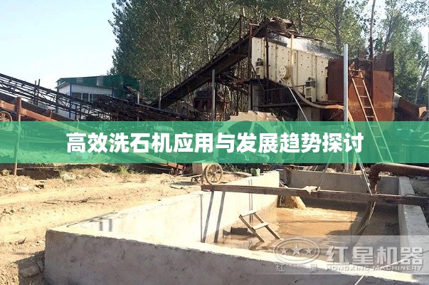 高效洗石机应用与发展趋势探讨
