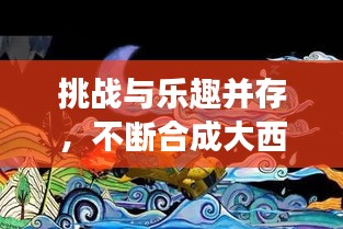 挑战与乐趣并存，不断合成大西瓜的冒险之旅