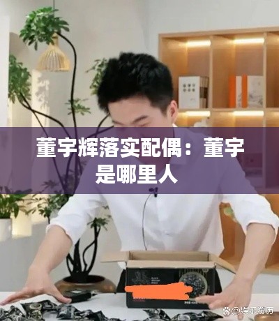 董宇辉落实配偶：董宇是哪里人 