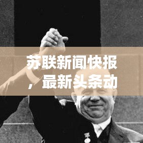 苏联新闻快报，最新头条动态速递