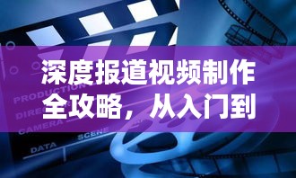 深度报道视频制作全攻略，从入门到精通