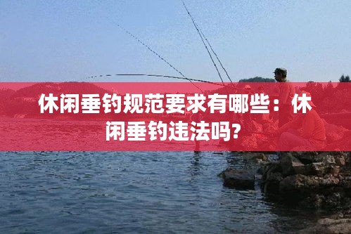 休闲垂钓规范要求有哪些：休闲垂钓违法吗? 