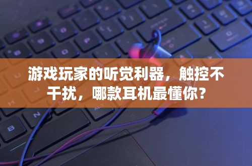 游戏玩家的听觉利器，触控不干扰，哪款耳机最懂你？