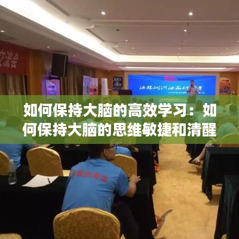 如何保持大脑的高效学习：如何保持大脑的思维敏捷和清醒 