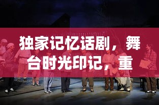 独家记忆话剧，舞台时光印记，重温经典情感之旅