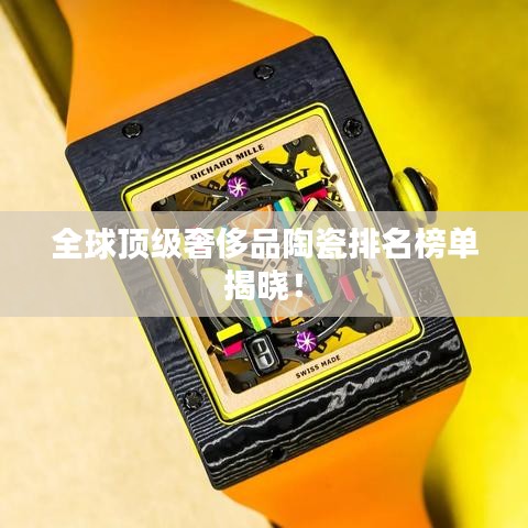 全球顶级奢侈品陶瓷排名榜单揭晓！