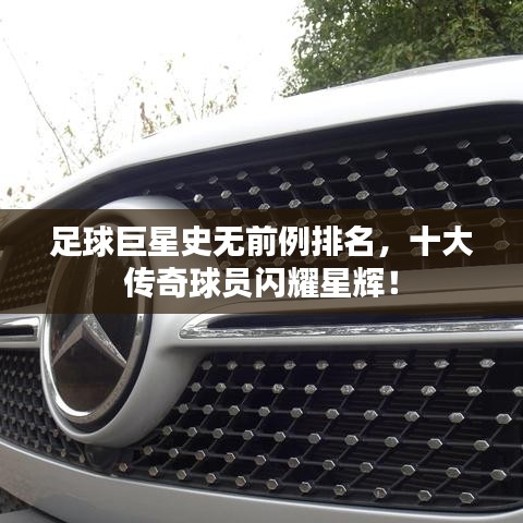 足球巨星史无前例排名，十大传奇球员闪耀星辉！