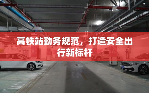 高铁站勤务规范，打造安全出行新标杆