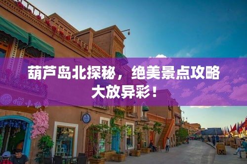 葫芦岛北探秘，绝美景点攻略大放异彩！