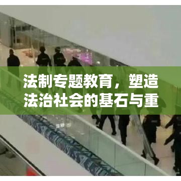 法制专题教育，塑造法治社会的基石与重要性