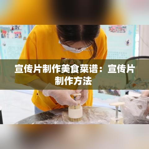 宣传片制作美食菜谱：宣传片制作方法 