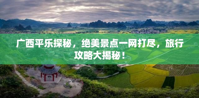 广西平乐探秘，绝美景点一网打尽，旅行攻略大揭秘！