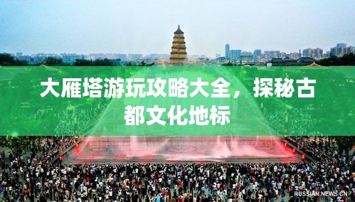 大雁塔游玩攻略大全，探秘古都文化地标