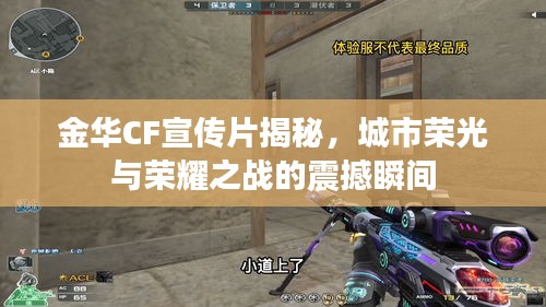 金华CF宣传片揭秘，城市荣光与荣耀之战的震撼瞬间