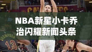 NBA新星小卡乔治闪耀新闻头条，未来值得期待！