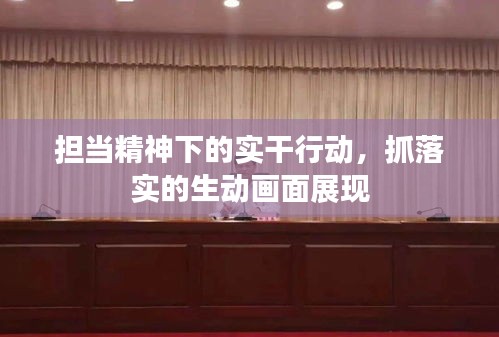 担当精神下的实干行动，抓落实的生动画面展现