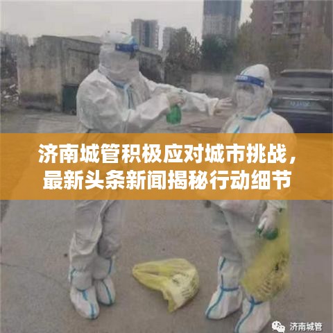 济南城管积极应对城市挑战，最新头条新闻揭秘行动细节