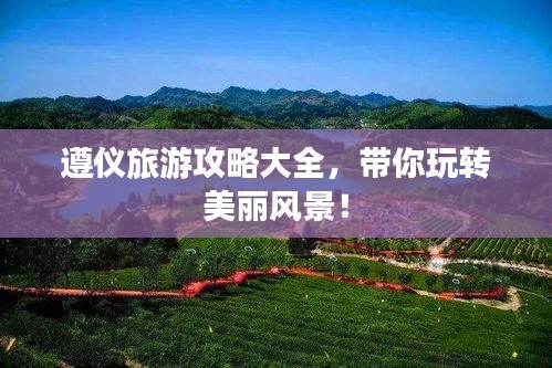 遵仪旅游攻略大全，带你玩转美丽风景！