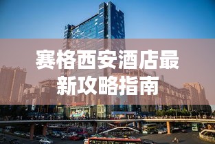 赛格西安酒店最新攻略指南