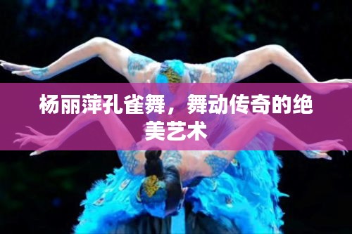 杨丽萍孔雀舞，舞动传奇的绝美艺术