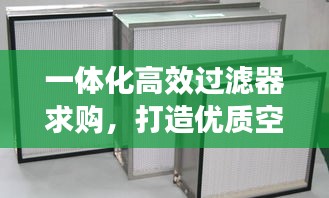 一体化高效过滤器求购，打造优质空气环境的理想选择
