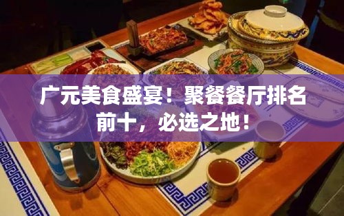 广元美食盛宴！聚餐餐厅排名前十，必选之地！