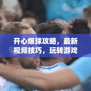 开心爆球攻略，最新视频技巧，玩转游戏畅享快乐时光