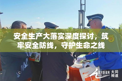 安全生产大落实深度探讨，筑牢安全防线，守护生命之线
