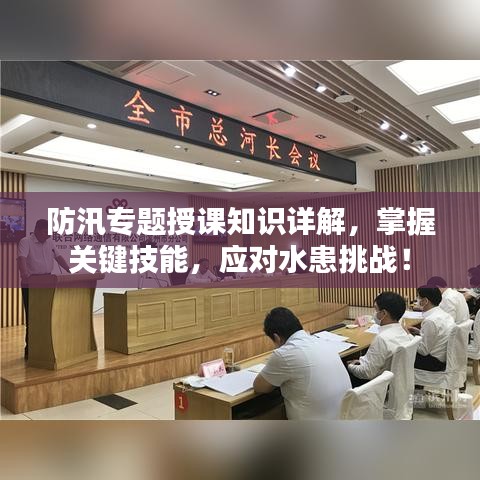 防汛专题授课知识详解，掌握关键技能，应对水患挑战！