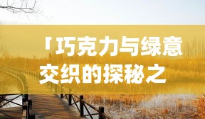 「巧克力与绿意交织的探秘之旅，崇明旅游攻略大全」