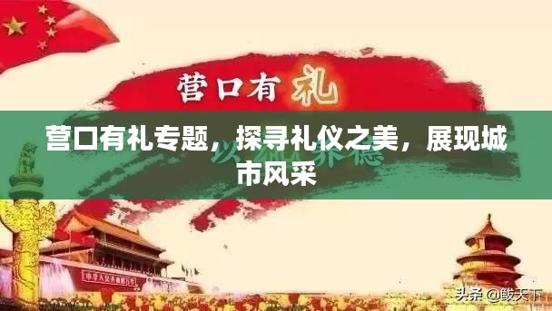 营口有礼专题，探寻礼仪之美，展现城市风采