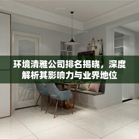 环境清雅公司排名揭晓，深度解析其影响力与业界地位