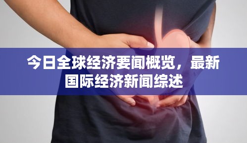 今日全球经济要闻概览，最新国际经济新闻综述