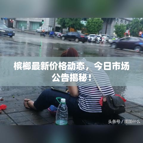 槟榔最新价格动态，今日市场公告揭秘！